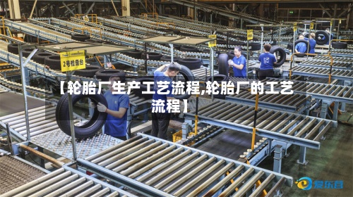 【轮胎厂生产工艺流程,轮胎厂的工艺流程】-第3张图片