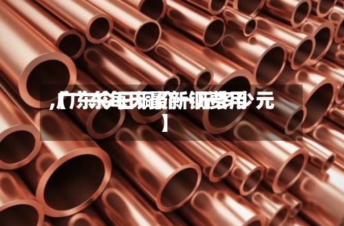 【广东每天最新铜费用,广东今日铜价一斤多少元】
