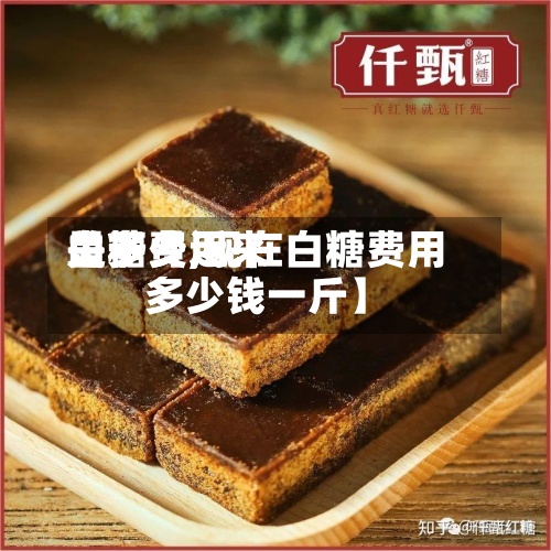 关于【近来
白糖费用
是多少,现在白糖费用
多少钱一斤】-第2张图片