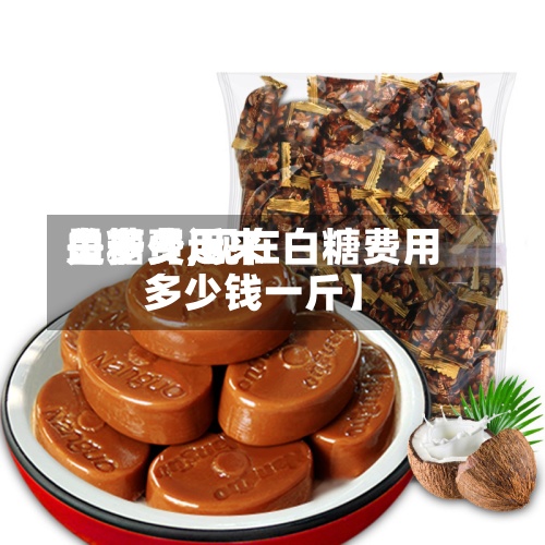关于【近来
白糖费用
是多少,现在白糖费用
多少钱一斤】-第3张图片
