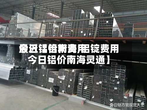最近【铝粉费用
今日铝价南海,铝锭费用
今日铝价南海灵通】-第3张图片