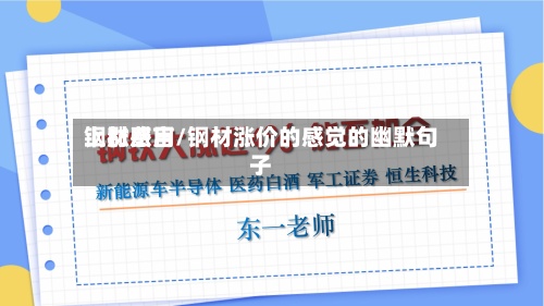 钢材费用
上涨感言/钢材涨价的感觉的幽默句子