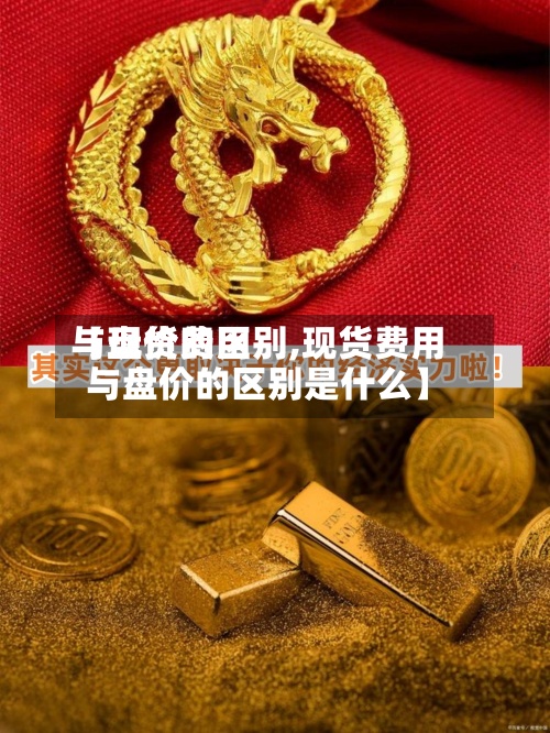 【现货费用
与盘价的区别,现货费用
与盘价的区别是什么】