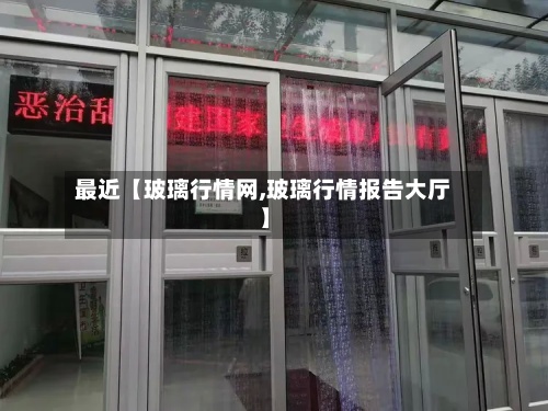 最近【玻璃行情网,玻璃行情报告大厅】