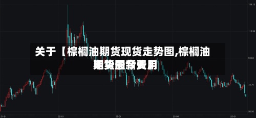 关于【棕榈油期货现货走势图,棕榈油期货最新费用
走势图今天】