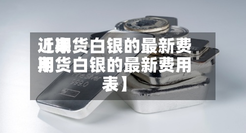 近来
【期货白银的最新费用
期货白银的最新费用
表】-第3张图片
