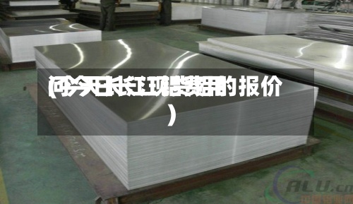 问今日长江铝费用
(今天长江现货铝的报价)-第2张图片