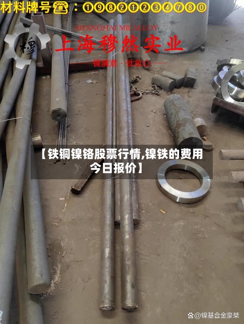【铁铜镍铬股票行情,镍铁的费用
今日报价】