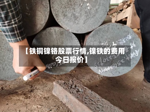 【铁铜镍铬股票行情,镍铁的费用
今日报价】-第2张图片