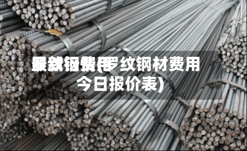 罗纹钢费用最新行情(罗纹钢材费用今日报价表)-第2张图片
