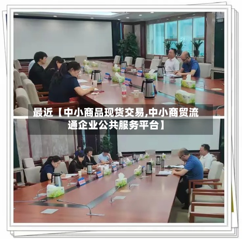 最近【中小商品现货交易,中小商贸流通企业公共服务平台】