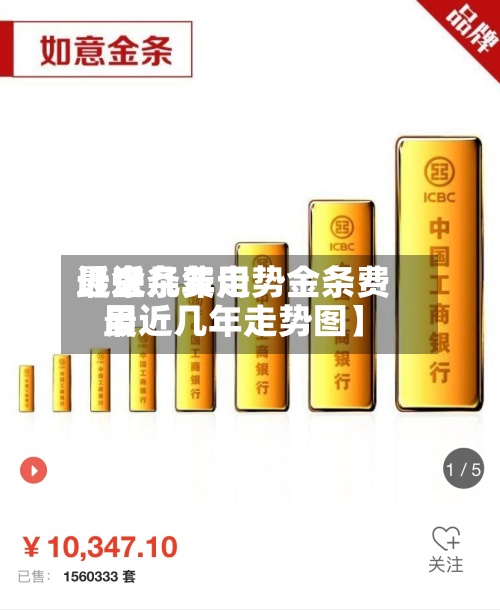 近来
【金条费用
最近几年走势金条费用
最近几年走势图】