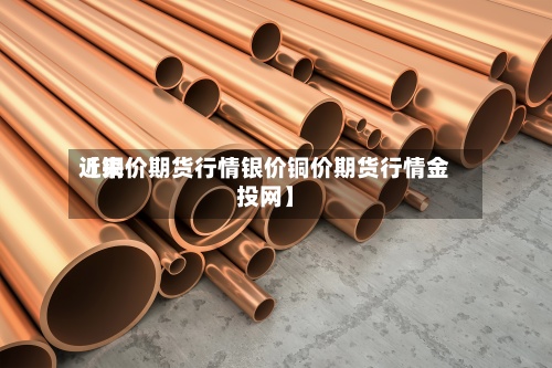 近来
【铜价期货行情银价铜价期货行情金投网】-第2张图片