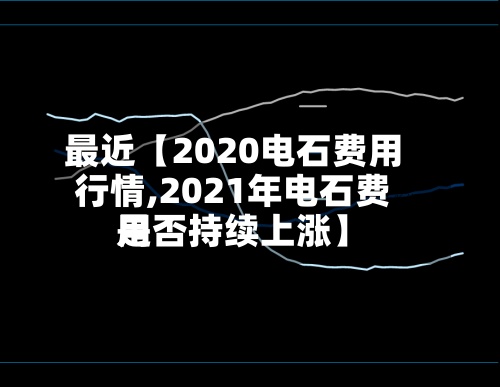 最近【2020电石费用
行情,2021年电石费用
是否持续上涨】