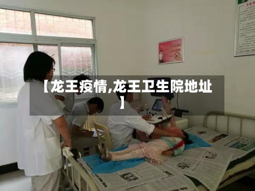 【龙王疫情,龙王卫生院地址】-第2张图片