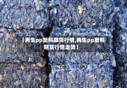 【再生pp塑料期货行情,再生pp塑料期货行情走势】-第2张图片
