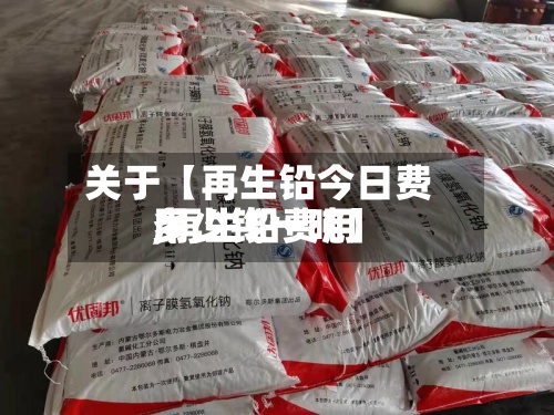 关于【再生铅今日费用
,再生铅费用
多少钱一吨】