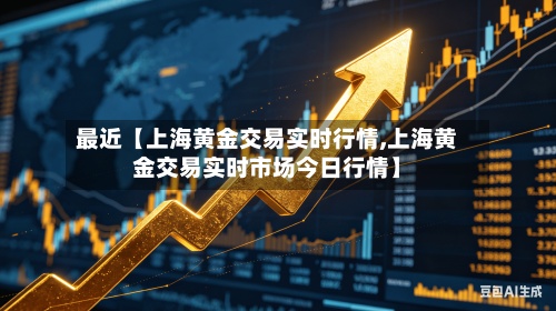 最近【上海黄金交易实时行情,上海黄金交易实时市场今日行情】-第3张图片