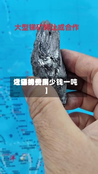 近来
【锑的费用
今日锑价多少钱一吨】