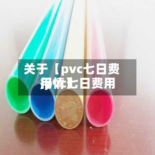 关于【pvc七日费用,pvc七日费用行情】