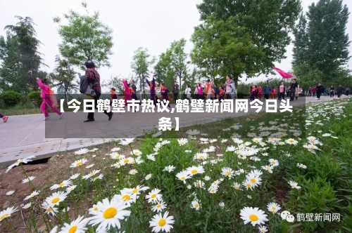 【今日鹤壁市热议,鹤壁新闻网今日头条】