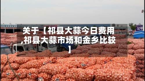 关于【祁县大蒜今日费用
,祁县大蒜市场和金乡比较】