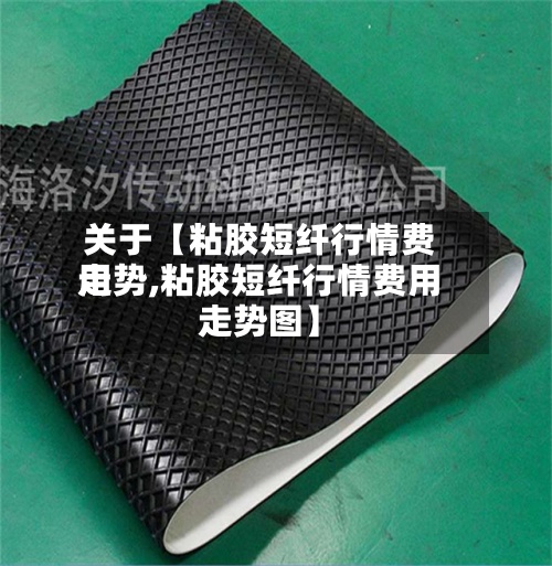 关于【粘胶短纤行情费用
走势,粘胶短纤行情费用
走势图】