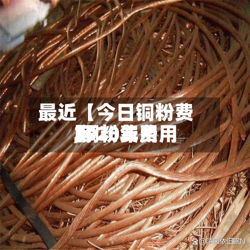 最近【今日铜粉费用
,铜粉费用
2020年费用
】-第3张图片