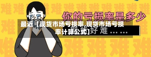 最近【现货市场亏损率,现货市场亏损率计算公式】-第3张图片
