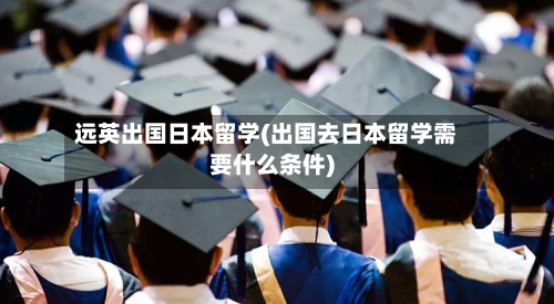 远英出国日本留学(出国去日本留学需要什么条件)