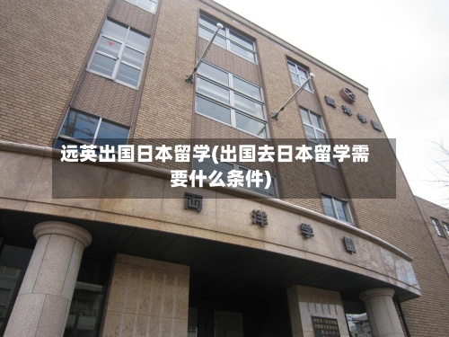 远英出国日本留学(出国去日本留学需要什么条件)-第2张图片