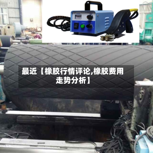 最近【橡胶行情评论,橡胶费用
走势分析】