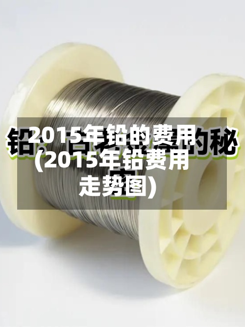 2015年铅的费用
(2015年铅费用
走势图)-第2张图片