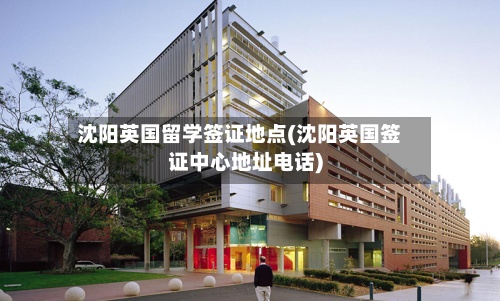 沈阳英国留学签证地点(沈阳英国签证中心地址电话)-第3张图片