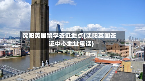 沈阳英国留学签证地点(沈阳英国签证中心地址电话)