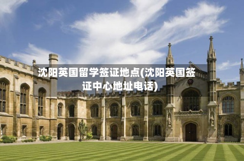 沈阳英国留学签证地点(沈阳英国签证中心地址电话)-第2张图片