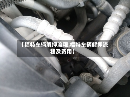 【福特车辆解押流程,福特车辆解押流程及费用】-第3张图片