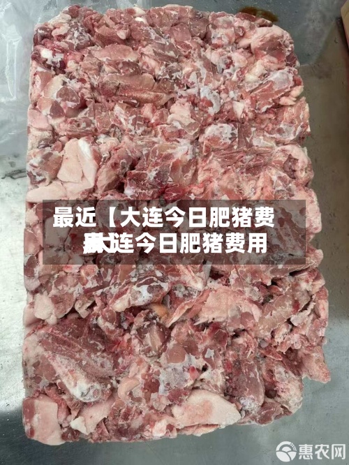 最近【大连今日肥猪费用
,大连今日肥猪费用
表】