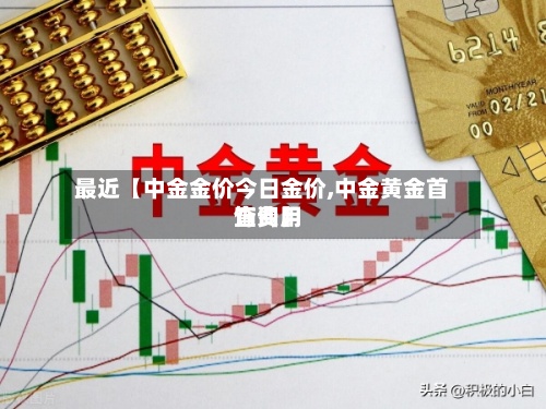 最近【中金金价今日金价,中金黄金首饰费用查询】