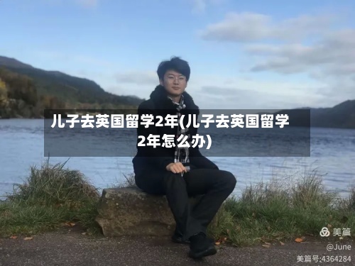 儿子去英国留学2年(儿子去英国留学2年怎么办)-第3张图片