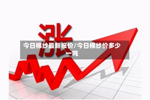 今日棉纱最新报价/今日棉纱价多少一吨