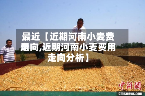 最近【近期河南小麦费用
走向,近期河南小麦费用
走向分析】-第2张图片