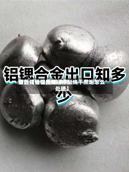 最近【铝锭费用
今日铝价铝,铝锭费用
今日铝价铝合金锅煮梨烧干黑垢怎么处理】
