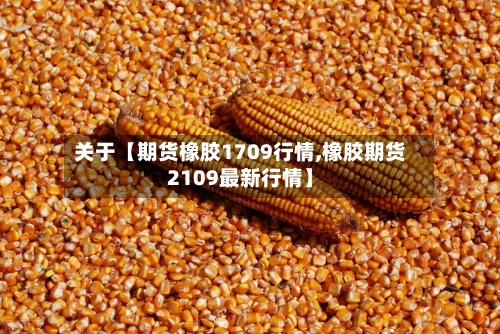 关于【期货橡胶1709行情,橡胶期货2109最新行情】