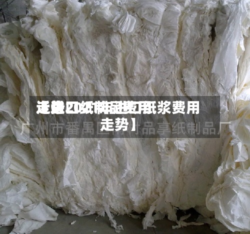 近来【进口纸制品费用走势2021年进口纸浆费用走势】-第2张图片