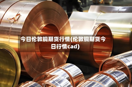 今日伦敦铜期货行情(伦敦铜期货今日行情cad)-第3张图片