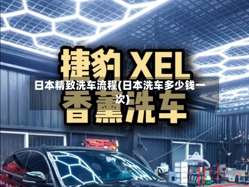 日本精致洗车流程(日本洗车多少钱一次)