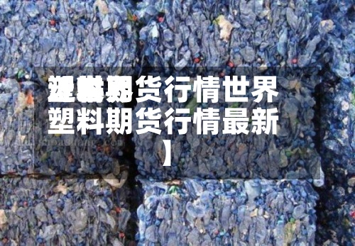 近来
【世界
塑料期货行情世界
塑料期货行情最新】-第2张图片