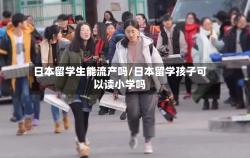 日本留学生能流产吗/日本留学孩子可以读小学吗