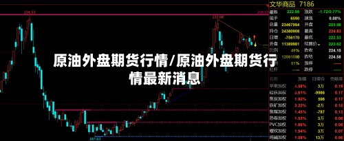 原油外盘期货行情/原油外盘期货行情最新消息